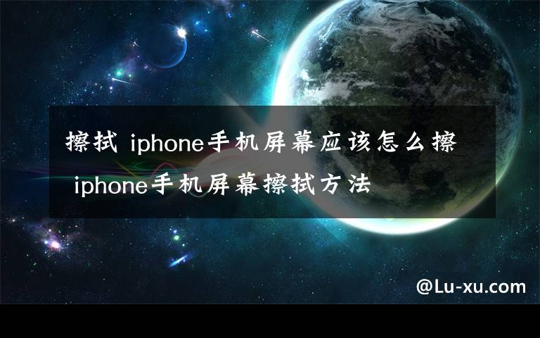 擦拭 iphone手機屏幕應(yīng)該怎么擦 iphone手機屏幕擦拭方法