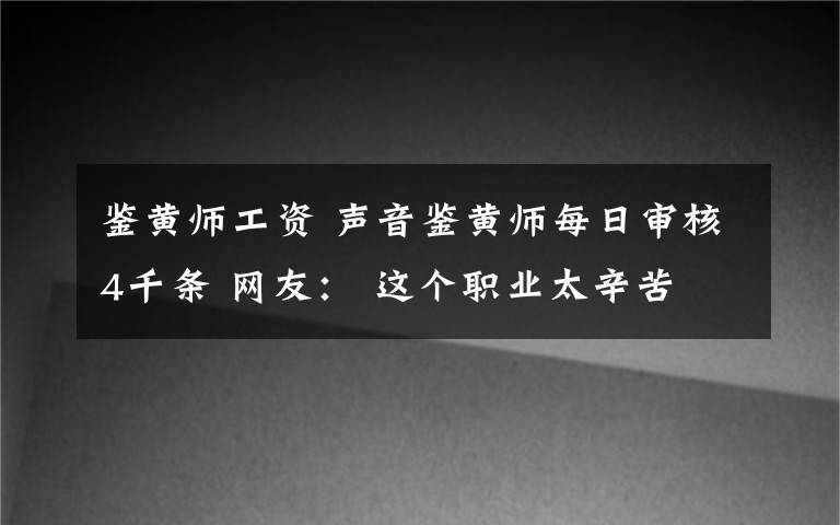 鑒黃師工資 聲音鑒黃師每日審核4千條 網(wǎng)友： 這個職業(yè)太辛苦