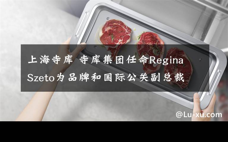 上海寺庫 寺庫集團(tuán)任命Regina Szeto為品牌和國際公關(guān)副總裁