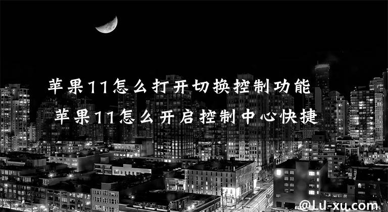 蘋果11怎么打開切換控制功能 蘋果11怎么開啟控制中心快捷