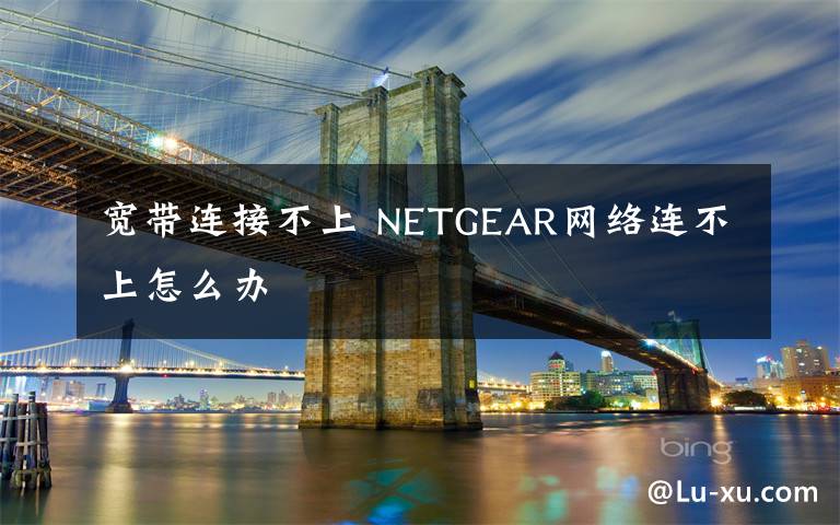 寬帶連接不上 NETGEAR網(wǎng)絡(luò)連不上怎么辦