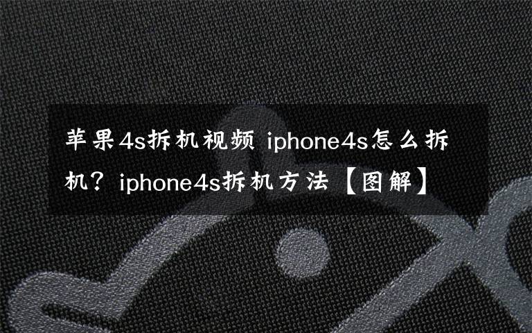 蘋果4s拆機(jī)視頻 iphone4s怎么拆機(jī)？iphone4s拆機(jī)方法【圖解】