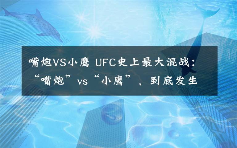 嘴炮VS小鷹 UFC史上最大混戰(zhàn)：“嘴炮”vs“小鷹”，到底發(fā)生了什么？