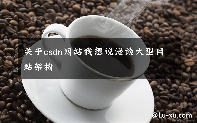 關(guān)于csdn網(wǎng)站我想說(shuō)漫談大型網(wǎng)站架構(gòu)