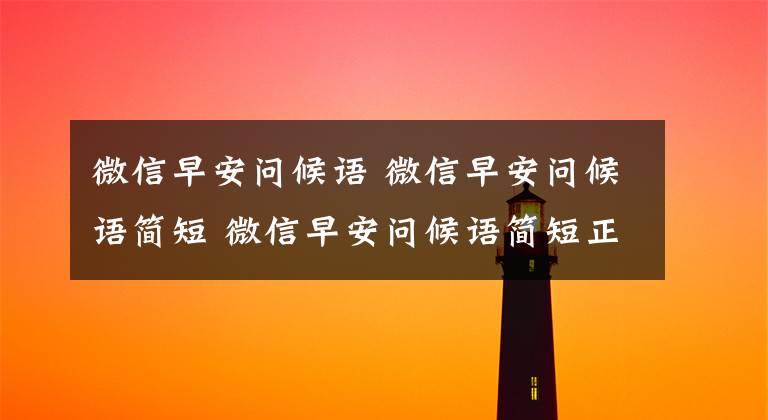 微信早安問候語 微信早安問候語簡短 微信早安問候語簡短正能量一句話