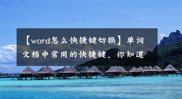 【word怎么快捷鍵切換】單詞文檔中常用的快捷鍵，你知道多少？