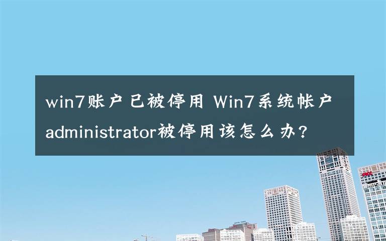 win7賬戶已被停用 Win7系統(tǒng)帳戶administrator被停用該怎么辦?