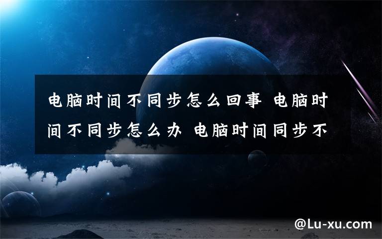 電腦時(shí)間不同步怎么回事 電腦時(shí)間不同步怎么辦 電腦時(shí)間同步不了的解決方法【詳解】