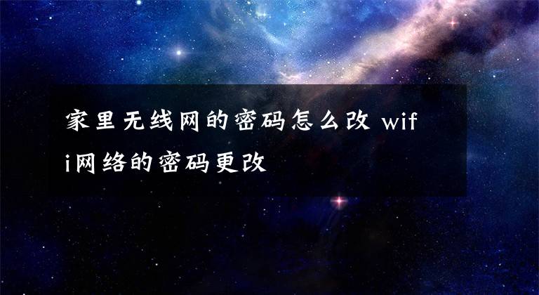 家里無線網(wǎng)的密碼怎么改 wifi網(wǎng)絡(luò)的密碼更改