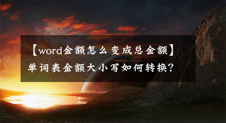 【word金額怎么變成總金額】單詞表金額大小寫如何轉(zhuǎn)換？兩種方法都小寫變成大寫