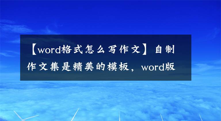 【word格式怎么寫作文】自制作文集是精美的模板，word版可以編輯，可以為孩子們收藏。