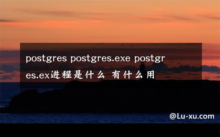 postgres postgres.exe postgres.ex進(jìn)程是什么 有什么用