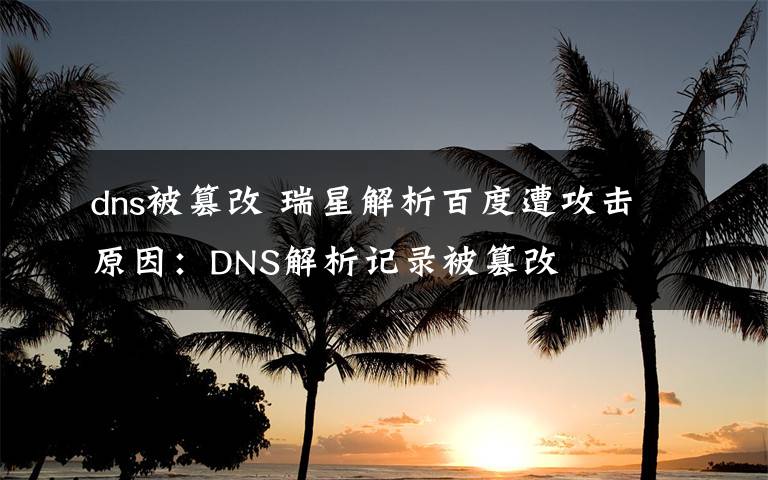 dns被篡改 瑞星解析百度遭攻擊原因：DNS解析記錄被篡改