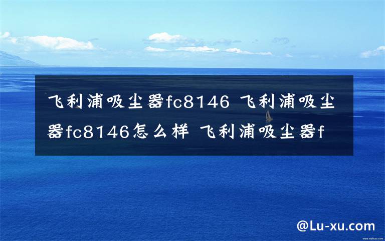 飛利浦吸塵器fc8146 飛利浦吸塵器fc8146怎么樣 飛利浦吸塵器fc8146評測【詳細分析】