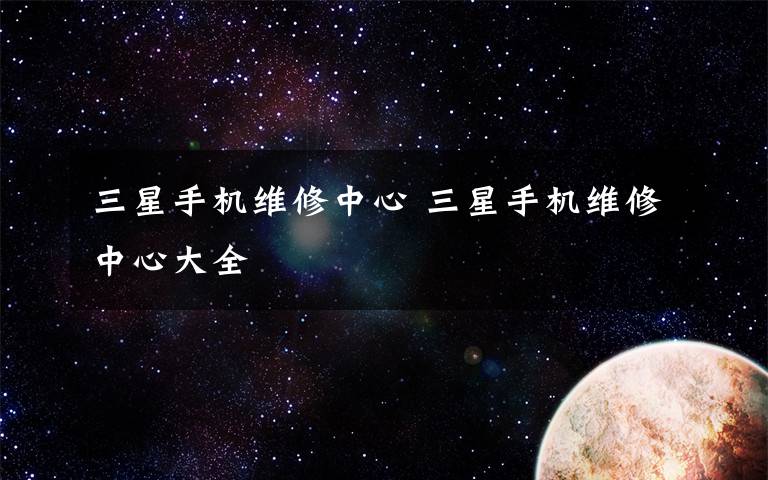 三星手機(jī)維修中心 三星手機(jī)維修中心大全