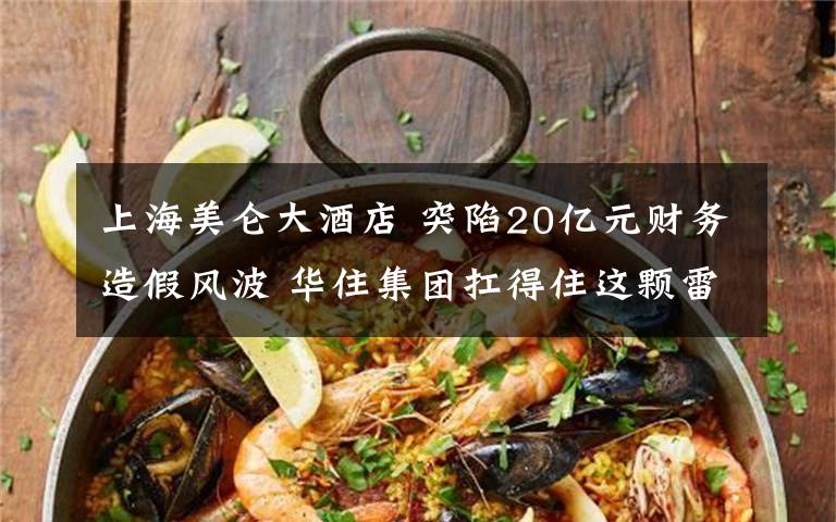 上海美侖大酒店 突陷20億元財務(wù)造假風(fēng)波 華住集團扛得住這顆雷嗎？