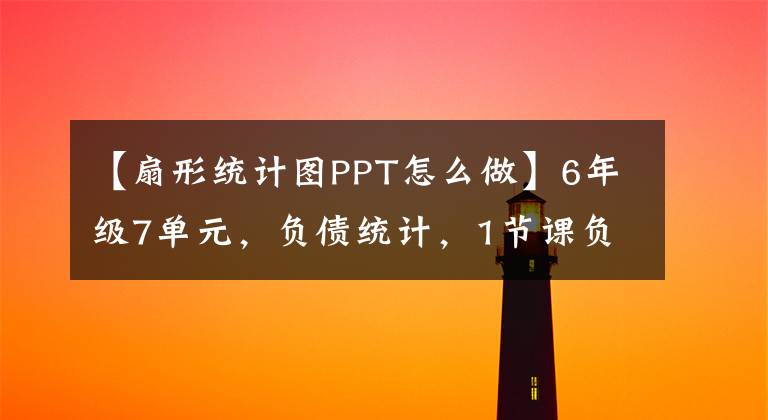 【扇形統(tǒng)計圖PPT怎么做】6年級7單元，負(fù)債統(tǒng)計，1節(jié)課負(fù)債統(tǒng)計