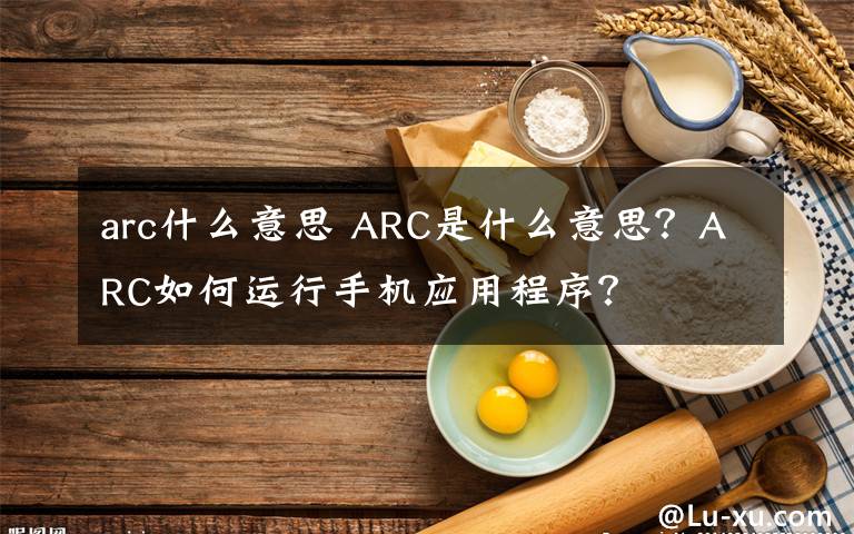 arc什么意思 ARC是什么意思？ARC如何運(yùn)行手機(jī)應(yīng)用程序？