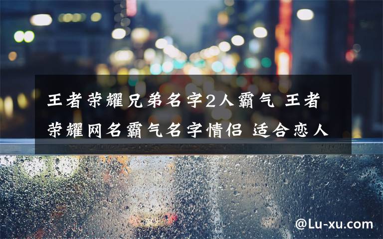 王者榮耀兄弟名字2人霸氣 王者榮耀網(wǎng)名霸氣名字情侶 適合戀人開黑的游戲昵稱