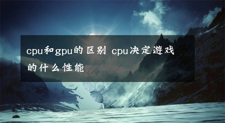 cpu和gpu的區(qū)別 cpu決定游戲的什么性能