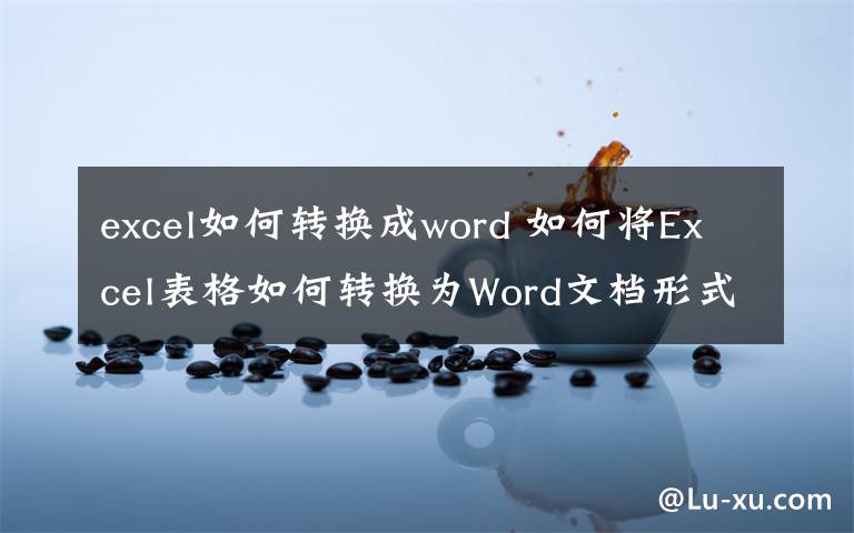 excel如何轉(zhuǎn)換成word 如何將Excel表格如何轉(zhuǎn)換為Word文檔形式