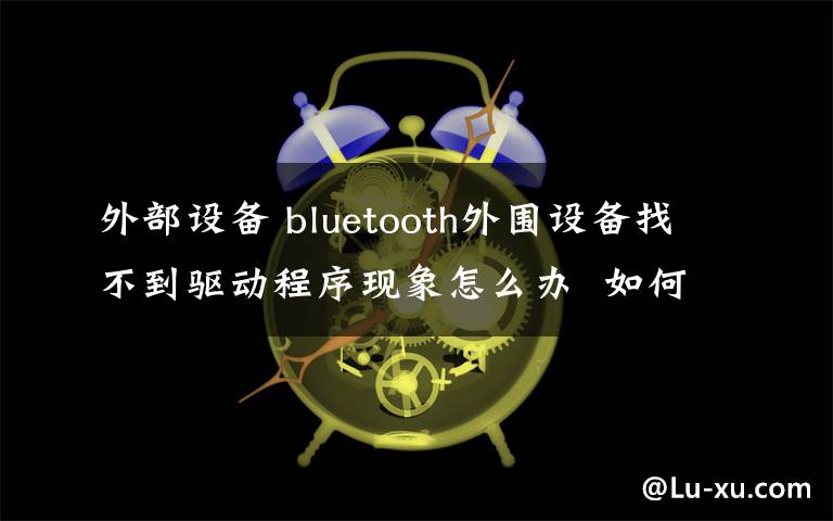 外部設(shè)備 bluetooth外圍設(shè)備找不到驅(qū)動(dòng)程序現(xiàn)象怎么辦  如何解決介紹