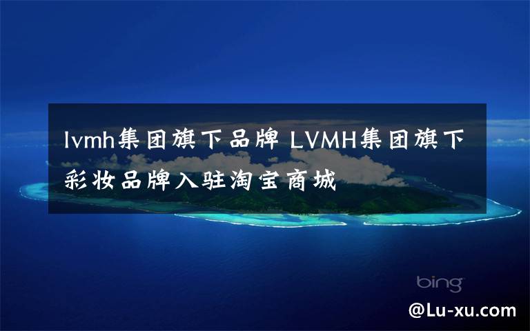 lvmh集團(tuán)旗下品牌 LVMH集團(tuán)旗下彩妝品牌入駐淘寶商城