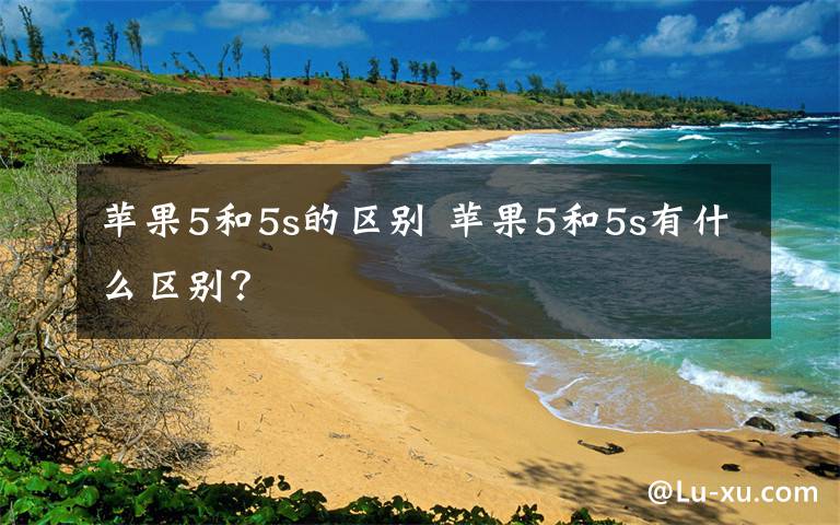 蘋果5和5s的區(qū)別 蘋果5和5s有什么區(qū)別？