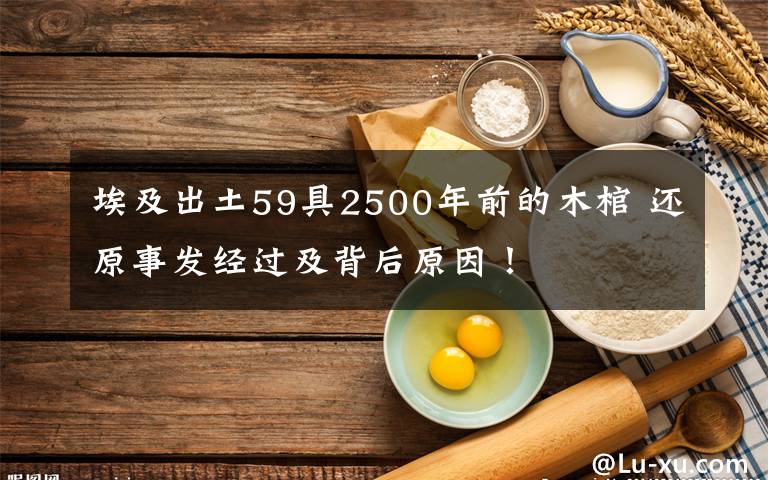 埃及出土59具2500年前的木棺 還原事發(fā)經(jīng)過(guò)及背后原因！