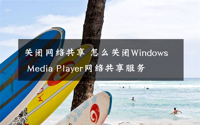 關(guān)閉網(wǎng)絡(luò)共享 怎么關(guān)閉Windows Media Player網(wǎng)絡(luò)共享服務(wù)