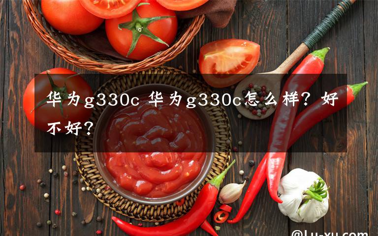 華為g330c 華為g330c怎么樣？好不好？