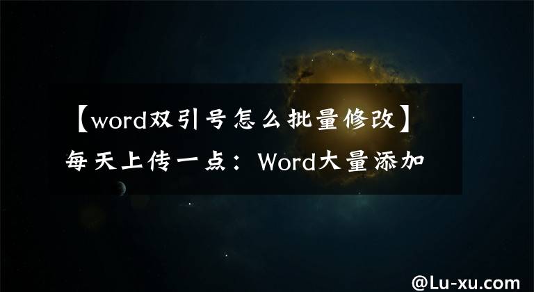 【word雙引號怎么批量修改】每天上傳一點(diǎn)：Word大量添加雙引號、括號和書名！