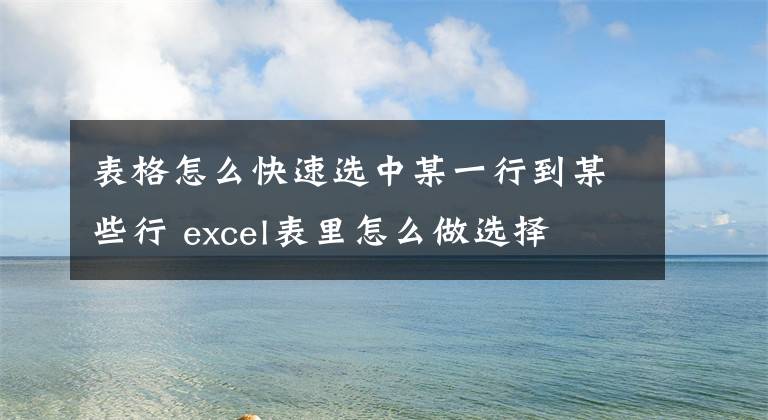 表格怎么快速選中某一行到某些行 excel表里怎么做選擇