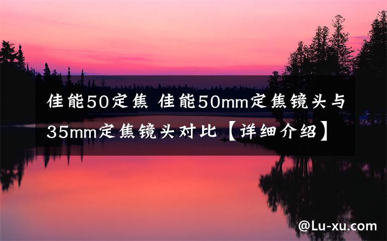 佳能50定焦 佳能50mm定焦鏡頭與35mm定焦鏡頭對比【詳細介紹】