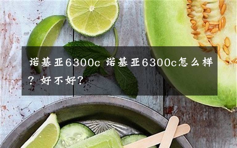 諾基亞6300c 諾基亞6300c怎么樣？好不好？