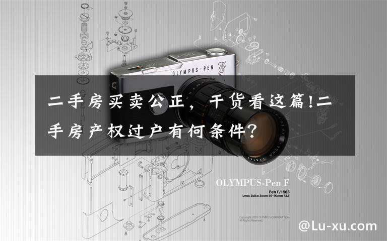 二手房買賣公正，干貨看這篇!二手房產(chǎn)權(quán)過戶有何條件？