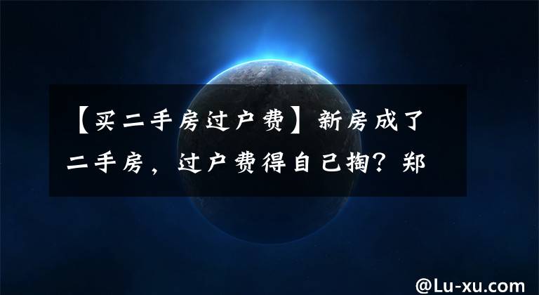 【買二手房過戶費】新房成了二手房，過戶費得自己掏？鄭州一業(yè)主買房遇“怪事”