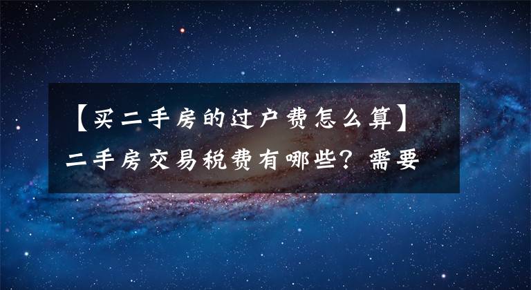 【買二手房的過戶費(fèi)怎么算】二手房交易稅費(fèi)有哪些？需要繳納的標(biāo)準(zhǔn)是什么