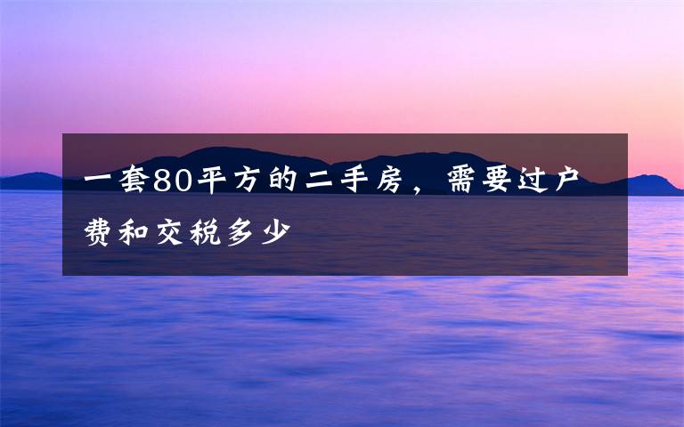 一套80平方的二手房，需要過(guò)戶費(fèi)和交稅多少