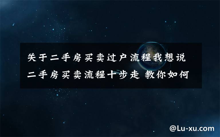 關(guān)于二手房買賣過戶流程我想說二手房買賣流程十步走 教你如何辦理二手房按揭貸款