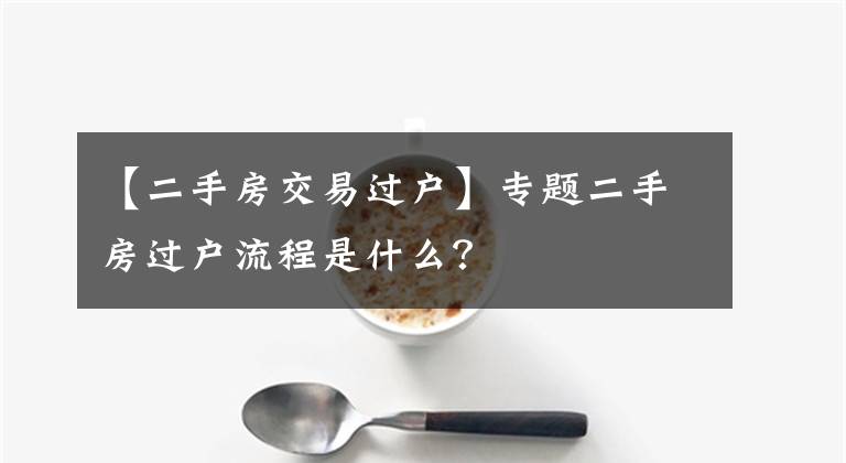 【二手房交易過戶】專題二手房過戶流程是什么？