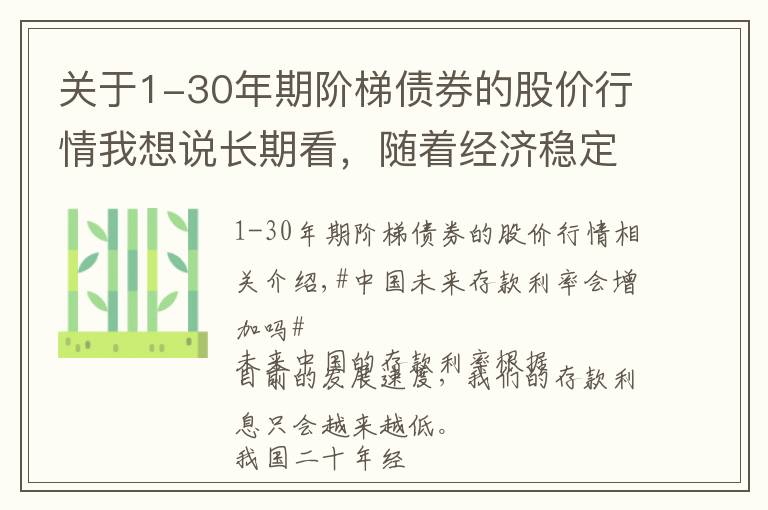 關(guān)于1-30年期階梯債券的股價(jià)行情我想說長期看，隨著經(jīng)濟(jì)穩(wěn)定增長，我們的存款的利息，以后會(huì)更低