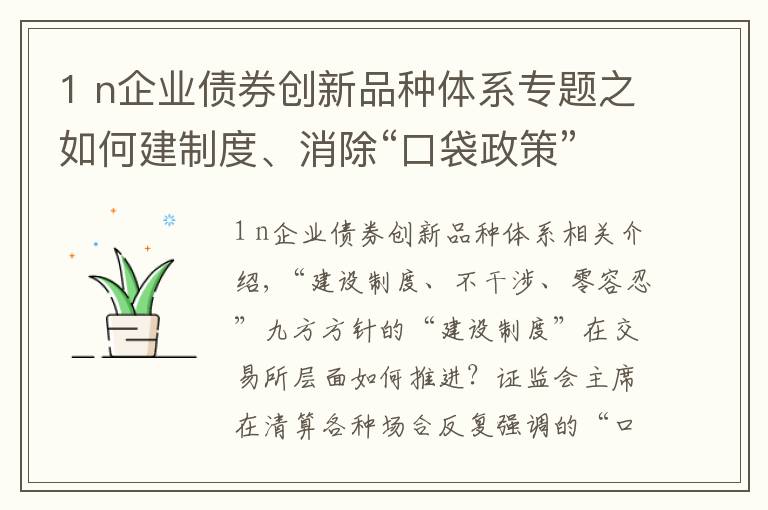 1 n企業(yè)債券創(chuàng)新品種體系專(zhuān)題之如何建制度、消除“口袋政策”？深交所最新戰(zhàn)報(bào)來(lái)了