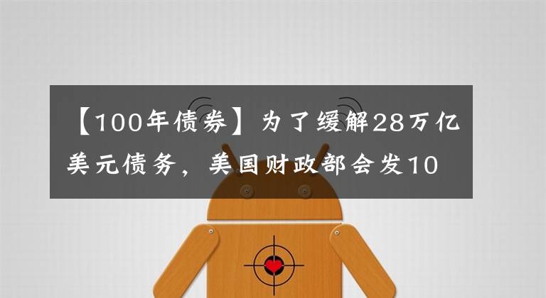 【100年債券】為了緩解28萬(wàn)億美元債務(wù)，美國(guó)財(cái)政部會(huì)發(fā)100年期國(guó)債么？