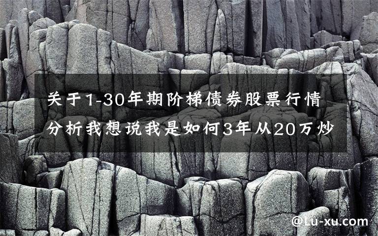 關(guān)于1-30年期階梯債券股票行情分析我想說我是如何3年從20萬炒到780萬，只因反復死記“陽勝進，陰勝出；小倍陽，大膽入”，做到科學炒股