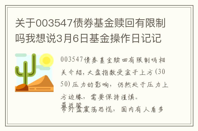 關(guān)于003547債券基金贖回有限制嗎我想說3月6日基金操作日記記錄