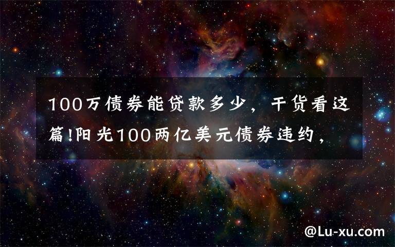 100萬債券能貸款多少，干貨看這篇!陽光100兩億美元債券違約，此前被原高層舉報19.8億元貸款不合規(guī)「企業(yè)觀察」