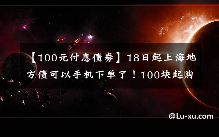 【100元付息債券】18日起上海地方債可以手機(jī)下單了！100塊起購(gòu)你買嗎？