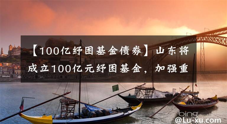 【100億紓困基金債券】山東將成立100億元紓困基金，加強(qiáng)重點(diǎn)風(fēng)險(xiǎn)企業(yè)處置