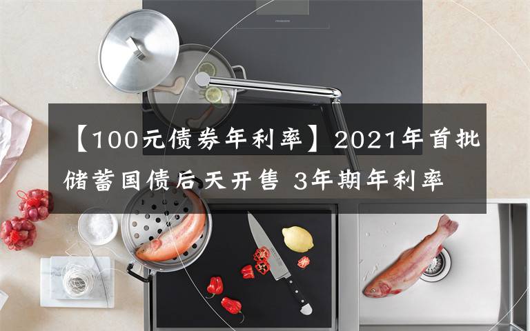 【100元債券年利率】2021年首批儲蓄國債后天開售 3年期年利率3.8% 5年期年利率3.97%